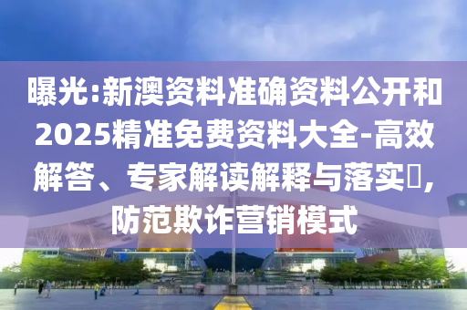 曝光:新澳资料准确资料公开和2025精准免费资料大全-高效解答、专家解读解释与落实,防范欺诈营销模式
